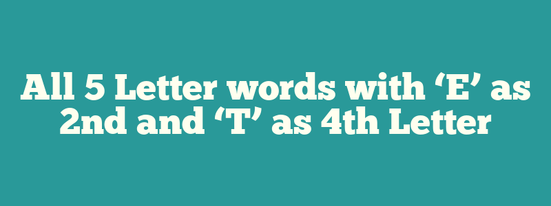 All 5 Letter words with ‘E’ as 2nd and ‘T’ as 4th Letter