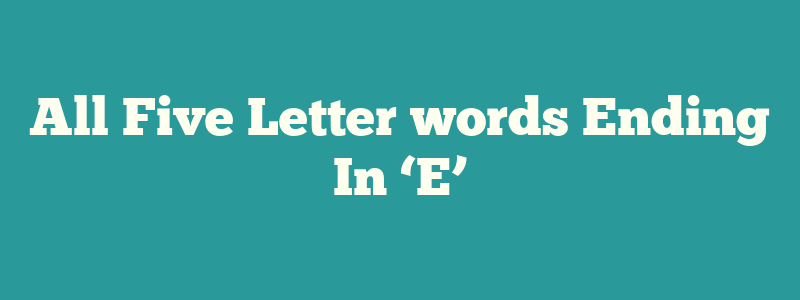 All Five Letter words Ending In ‘E’