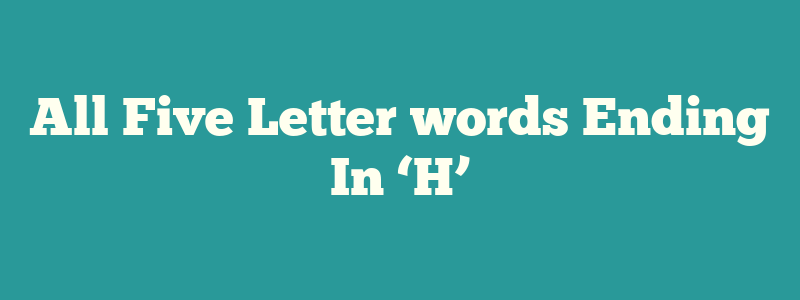 All Five Letter words Ending In ‘H’