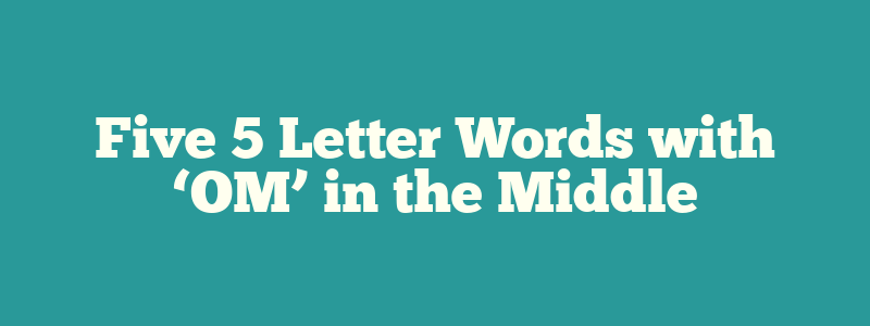 Five 5 Letter Words with ‘OM’ in the Middle