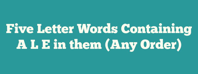 Five Letter Words Containing A L E in them (Any Order)