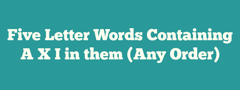 Five Letter Words Containing A X I in them (Any Order)