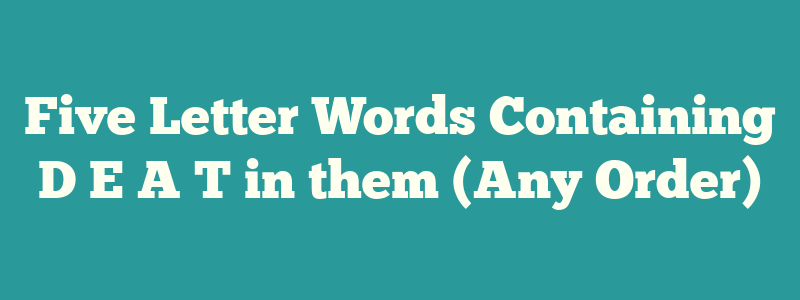 Five Letter Words Containing D E A T in them (Any Order)