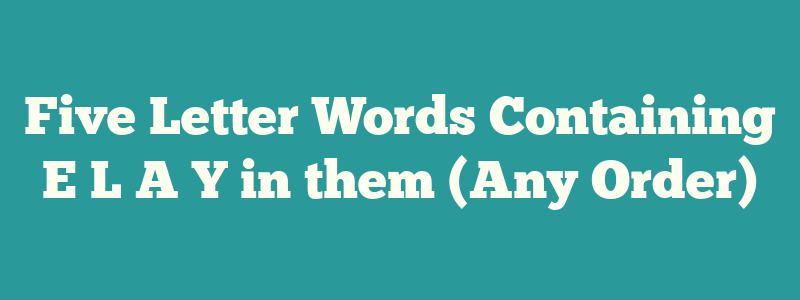 Five Letter Words Containing E L A Y in them (Any Order)