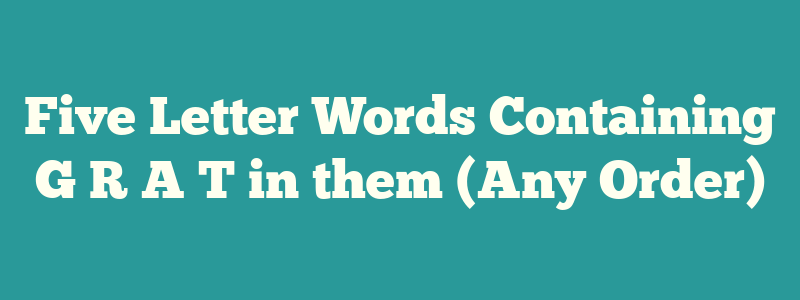 Five Letter Words Containing G R A T in them (Any Order)