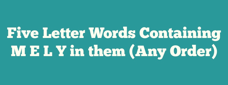 Five Letter Words Containing M E L Y in them (Any Order)