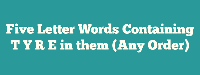 Five Letter Words Containing T Y R E in them (Any Order)