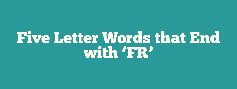 Five Letter Words that End with ‘FR’