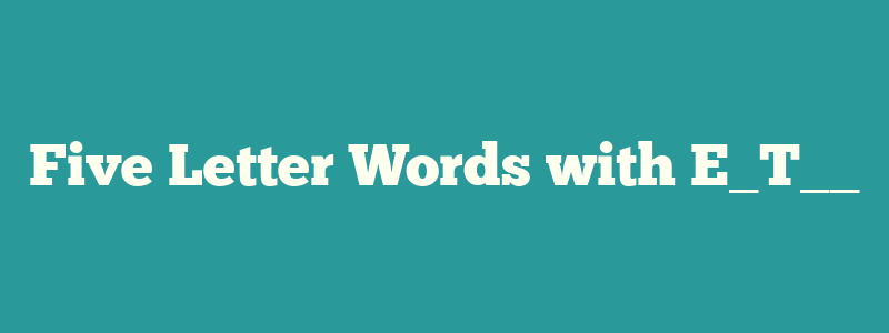 Five Letter Words with E_T__