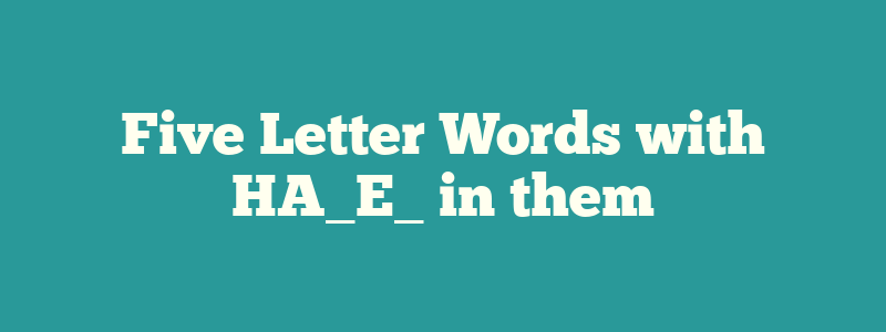 Five Letter Words with HA_E_ in them