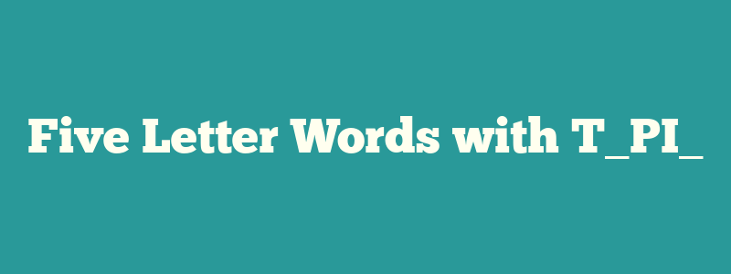 Five Letter Words with T_PI_