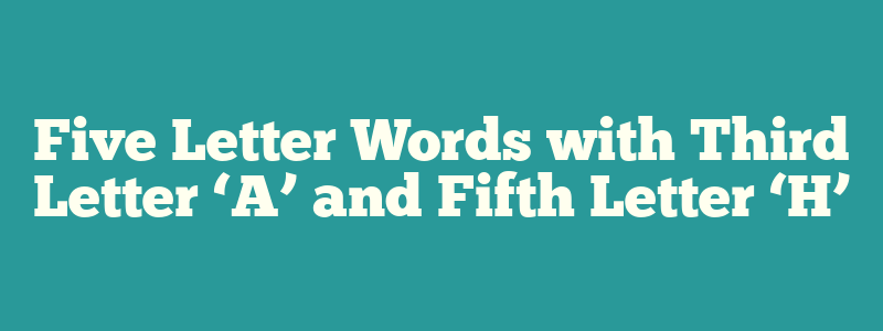 Five Letter Words with Third Letter ‘A’ and Fifth Letter ‘H’