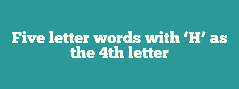 Five letter words with ‘H’ as the 4th letter